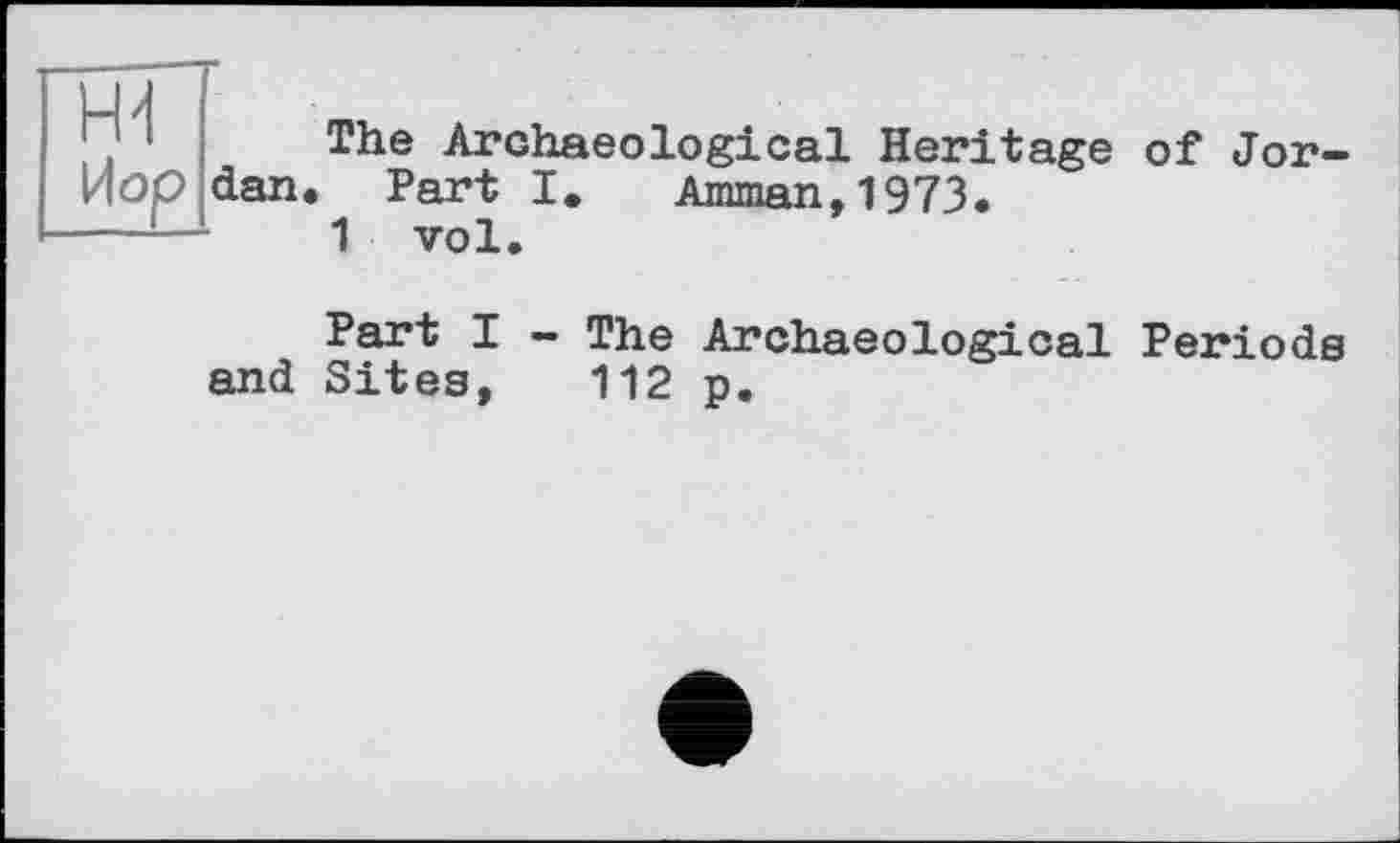 ﻿dan
The Archaeological Heritage of Jor-Part I. Amman,1973. 1 vol.
Part I - The Archaeological Periods and Sites, 112 p.